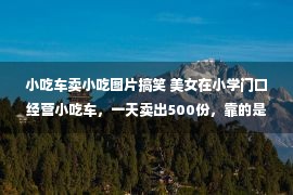 小吃车卖小吃图片搞笑 美女在小学门口经营小吃车，一天卖出500份，靠的是什么？