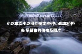 小吃车卖小吃图片搞笑 各种小吃车价格表 早餐车的价格及图片