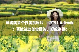 晋城美食个性美食图片 【速抢】8.9元起！晋城这些美食团购，好吃到爆！