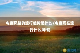 电商风格的流行趋势是什么 (电商现在流行什么风格)