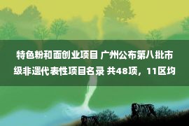 特色粉和面创业项目 广州公布第八批市级非遗代表性项目名录 共48项，11区均有项目进入名录