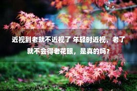 近视到老就不近视了 年轻时近视，老了就不会得老花眼，是真的吗？