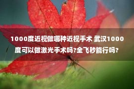 1000度近视做哪种近视手术 武汉1000度可以做激光手术吗?全飞秒能行吗?