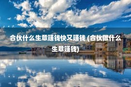 合伙什么生意赚钱快又赚钱 (合伙做什么生意赚钱)