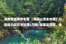 海南金城跨境电商 【晚间公告全知道】川能动力拟合资投建3万吨/年锂盐项目、金城医药获电子烟专卖许可决定书