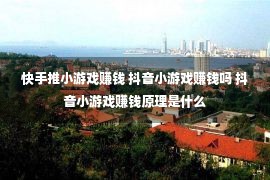 快手推小游戏赚钱 抖音小游戏赚钱吗 抖音小游戏赚钱原理是什么