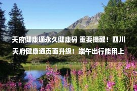 天府健康通永久健康码 重要提醒！四川天府健康通页面升级！端午出行能用上！