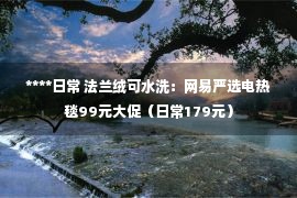 ****日常 法兰绒可水洗：网易严选电热毯99元大促（日常179元）