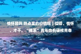 情怀团购 热点里的价值观｜信仰、情怀、才干，“佛系”青年也有硬核青春