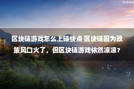 区块链游戏怎么上链快点 区块链因为政策风口火了，但区块链游戏依然凉凉？