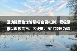 区块链网络诈骗举报 自觉抵制、积极举报以虚拟货币、区块链、NFT项目为噱头的非法金融活动