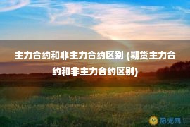 主力合约和非主力合约区别 (期货主力合约和非主力合约区别)