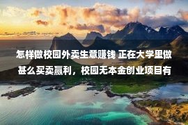 怎样做校园外卖生意赚钱 正在大学里做甚么买卖赢利，校园无本金创业项目有哪些