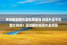 怎样做校园外卖生意赚钱 校园外卖平台能红利吗？深切解剖校园外卖项目