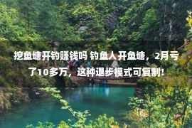 挖鱼塘开钓赚钱吗 钓鱼人开鱼塘，2月亏了10多万，这种退步模式可复制！