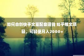 如何自创快手文案配音赚钱 知乎推文项目，可轻便月入2000+