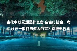 古代中状元却是什么官 在古代社会，考中状元一般能当多大的官？别被电视剧给骗了