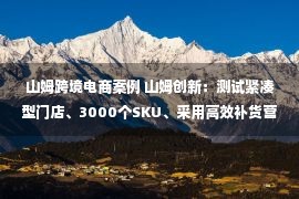 山姆跨境电商案例 山姆创新：测试紧凑型门店、3000个SKU、采用高效补货营运模式