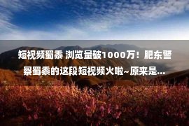 短视频蜀黍 浏览量破1000万！肥东警察蜀黍的这段短视频火啦~原来是...