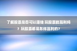 了解股票是否可以赚钱 玩股票能赢利吗？玩股票都是怎样赢利的？