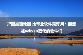 护眼桌面地图 比专业软件更好用？那些被Win10取代的软件们