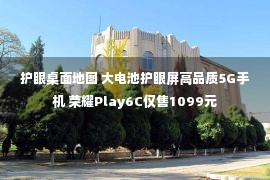 护眼桌面地图 大电池护眼屏高品质5G手机 荣耀Play6C仅售1099元