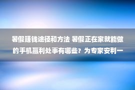 暑假赚钱途径和方法 暑假正在家就能做的手机赢利处事有哪些？为专家安利一个自媒体渠道