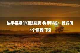 快手直播伴侣赚钱页 快手财报：我发明3个搞钱门径