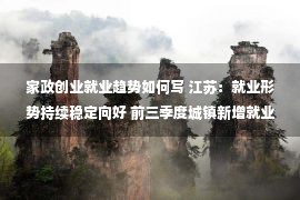 家政创业就业趋势如何写 江苏：就业形势持续稳定向好 前三季度城镇新增就业98.87万人