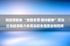 短视频新春 “激情冬奥 相约新春”河北红色旅游助力冬奥会和冬残奥会短视频展播活动圆满收官