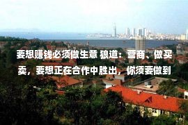 要想赚钱必须做生意 狼道：营商、做买卖，要想正在合作中胜出，你须要做到多少点