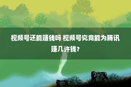 视频号还能赚钱吗 视频号究竟能为腾讯赚几许钱？