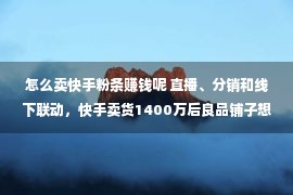 怎么卖快手粉条赚钱呢 直播、分销和线下联动，快手卖货1400万后良品铺子想打造快手直播生态圈—中国经济网