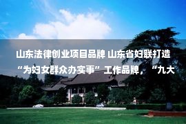 山东法律创业项目品牌 山东省妇联打造“为妇女群众办实事”工作品牌，“九大实事”聚焦妇女群众“急难愁盼”