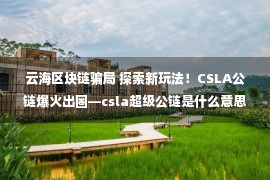 云海区块链骗局 探索新玩法！CSLA公链爆火出圈—csla超级公链是什么意思