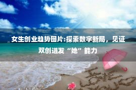 女生创业趋势图片:探索数字新局，见证双创迸发“她”能力