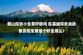 昆山投资小生意好做吗 在县城投资自动售货机生意是个好生意么？