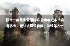 做单一废品生意赚钱吗 收废物成本毕竟有多大，说进去别没有信，做好年入十万没有是梦