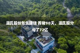 温氏股份怎么赚钱 养猪90天，温氏股分亏了72亿