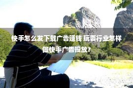 快手怎么发下载广告赚钱 玩耍行业怎样做快手广告投放？