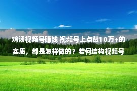 鸡汤视频号赚钱 视频号上点赞10万+的实质，都是怎样做的？若何结构视频号实质？