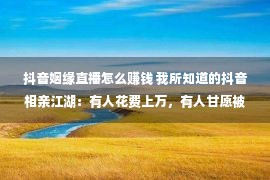 抖音姻缘直播怎么赚钱 我所知道的抖音相亲江湖：有人花费上万，有人甘愿被颜值打分