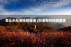 怎么从抖音投稿赚钱 (抖音如何投稿赚钱)