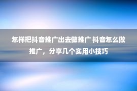 怎样把抖音推广出去做推广 抖音怎么做推广，分享几个实用小技巧