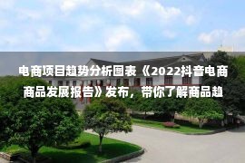 电商项目趋势分析图表 《2022抖音电商商品发展报告》发布，带你了解商品趋势与经营方法