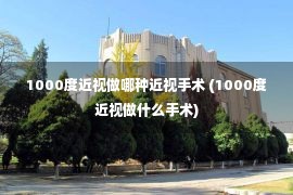 1000度近视做哪种近视手术 (1000度近视做什么手术)