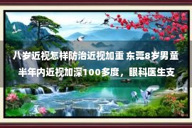 八岁近视怎样防治近视加重 东莞8岁男童半年内近视加深100多度，眼科医生支招可这样预防