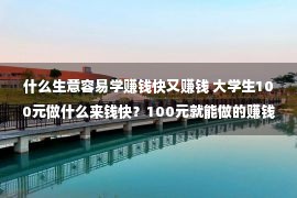 什么生意容易学赚钱快又赚钱 大学生100元做什么来钱快？100元就能做的赚钱好生意