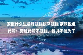 安徽什么生意好赚钱快又赚钱 茶颜悦色代购：跨城代购不赚钱，我并不是为了卖奶茶