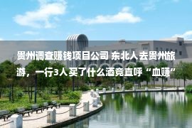 贵州调查赚钱项目公司 东北人去贵州旅游，一行3人买了什么酒竟直呼“血赚”？